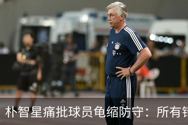 朴智星痛批球员龟缩防守：所有错误都源于韩国足球的发展方向