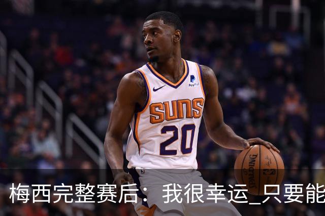 梅西完整赛后：我很幸运 只要能踢我会一直在 最佳射手只是数据