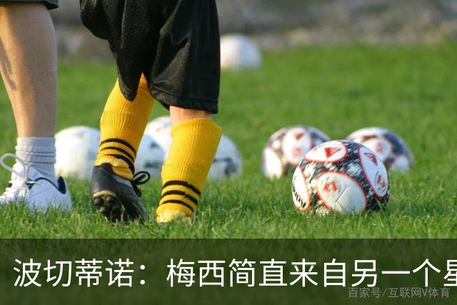 波切蒂诺：梅西简直来自另一个星球，任何词语都不足以形容他