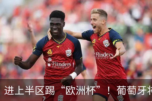 进上半区踢“欧洲杯”！葡萄牙将战克罗地亚 C罗魔笛再相遇