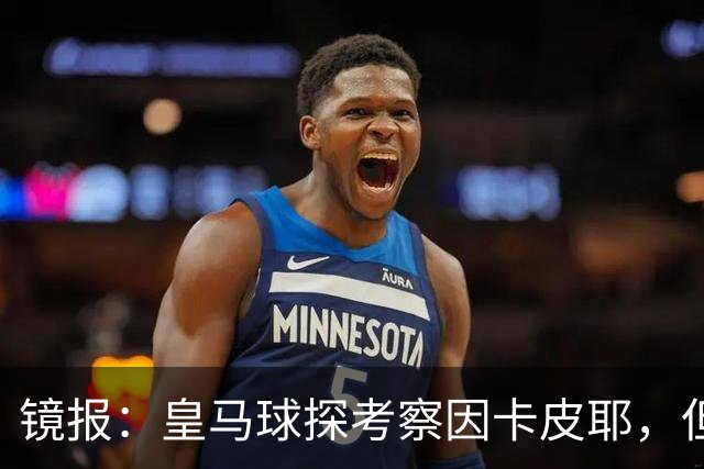 镜报：皇马球探考察因卡皮耶，但阿森纳将他视为非卖品
