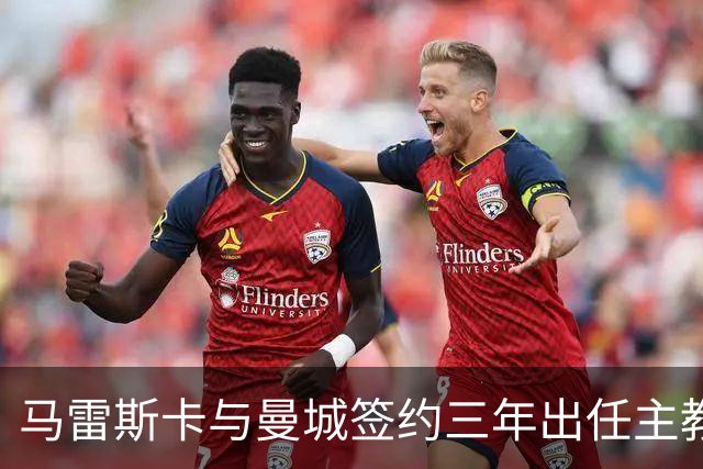马雷斯卡与曼城签约三年出任主教练，曼城迎来阵容与战术双重变革