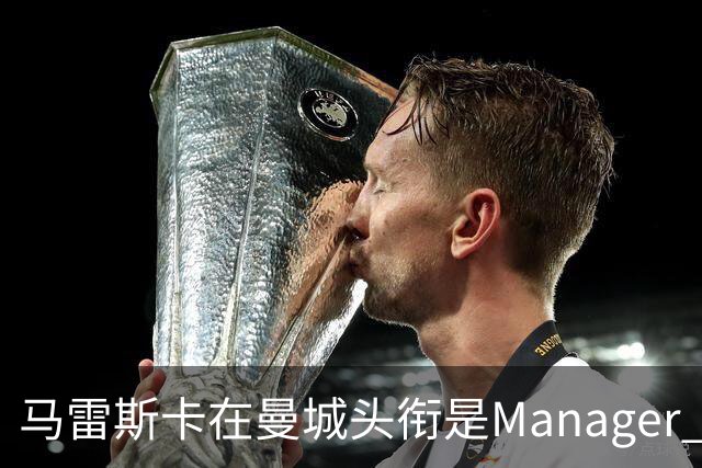 马雷斯卡在曼城头衔是Manager 曝蓝月为此支付1700万镑