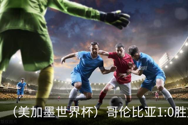 （美加墨世界杯）哥伦比亚1:0胜加纳 斩获16强最后一席